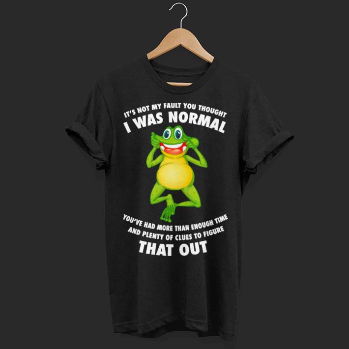 Frog it's not my faul you thought i was normal you've had more than enough time shirt