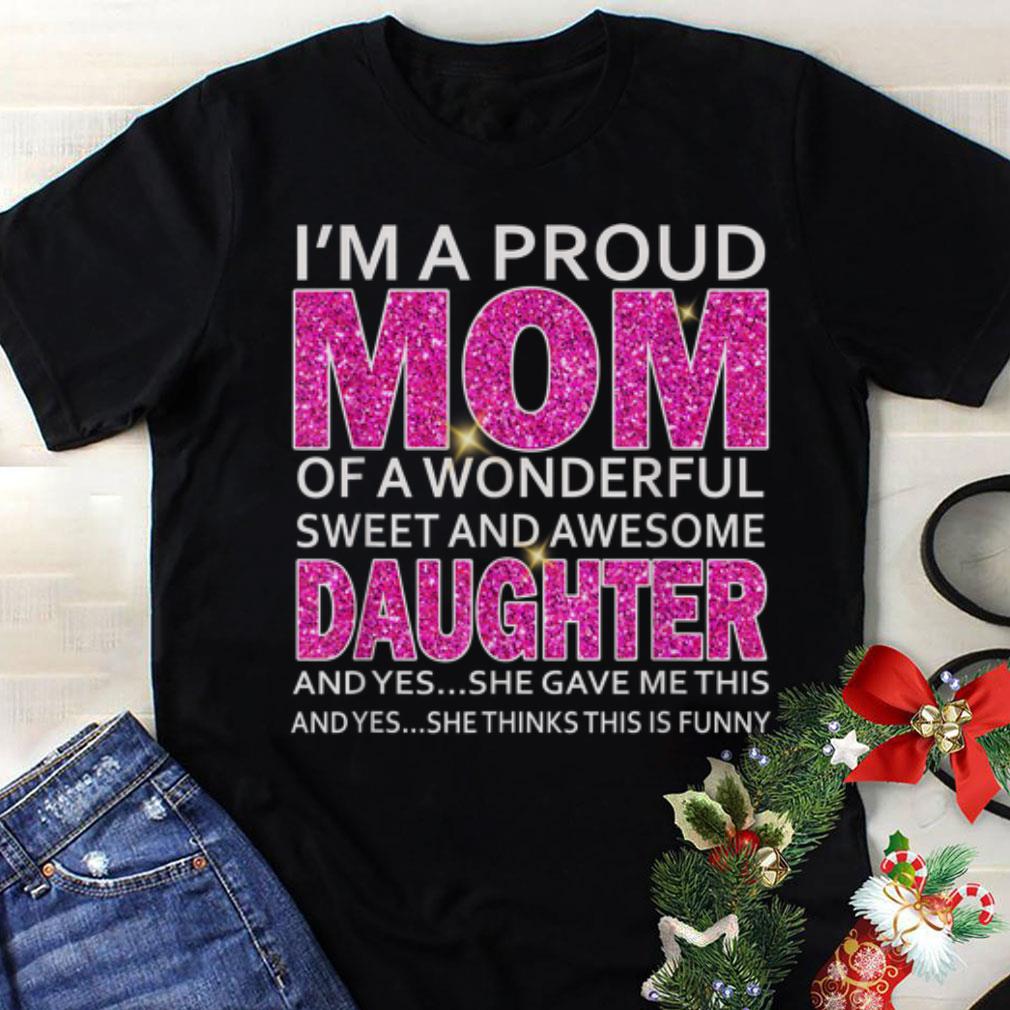 Awesome I'm A Proud Mom Of A Wonderful Sweet And Awesome Daughter shirt