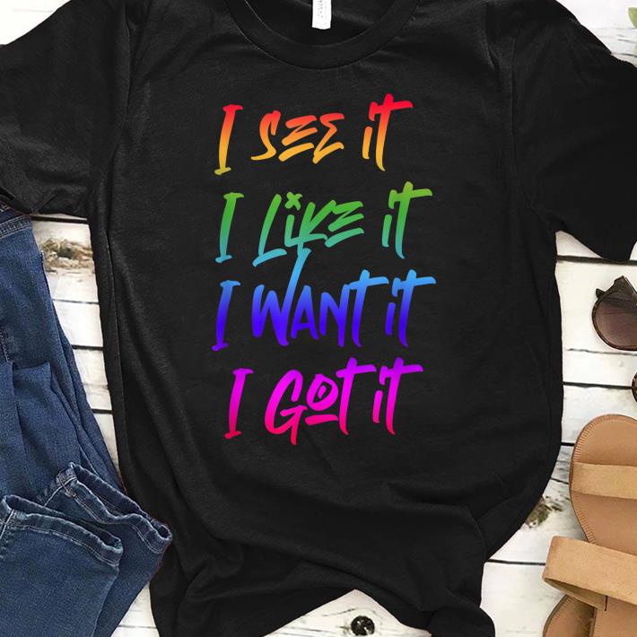 i see it i like it i want it i got it shirt