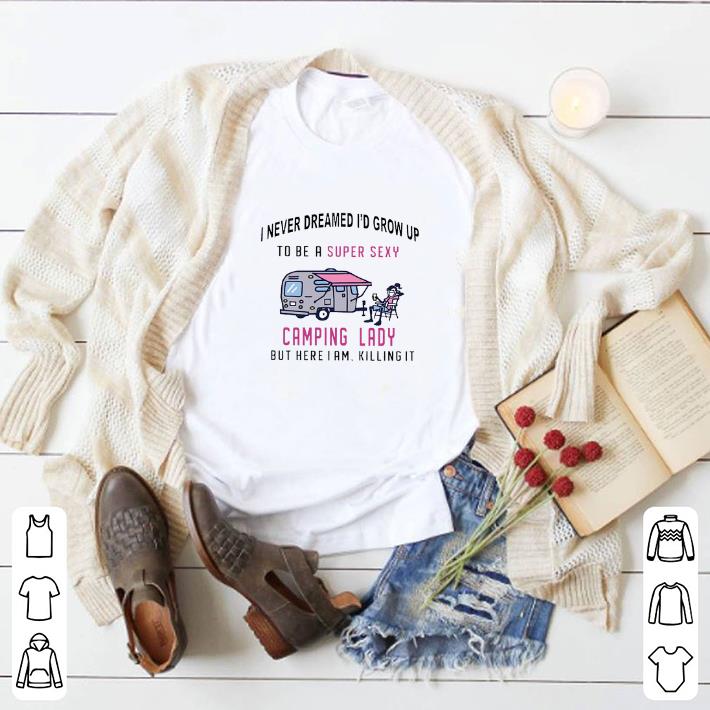 Pretty I never dreamed i'd grow up to be a super sexy camping lady but here i am killing it shirt