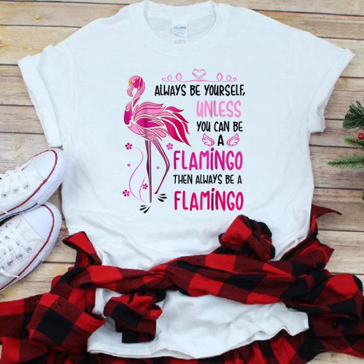 Hot Always Be Yourself Unless You Can Be Flamingo shirt, hoodie