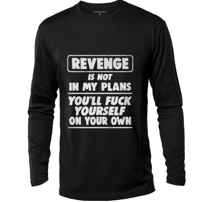 Nice Revenge is not in my plans you'll fuck yourself on your own shirt