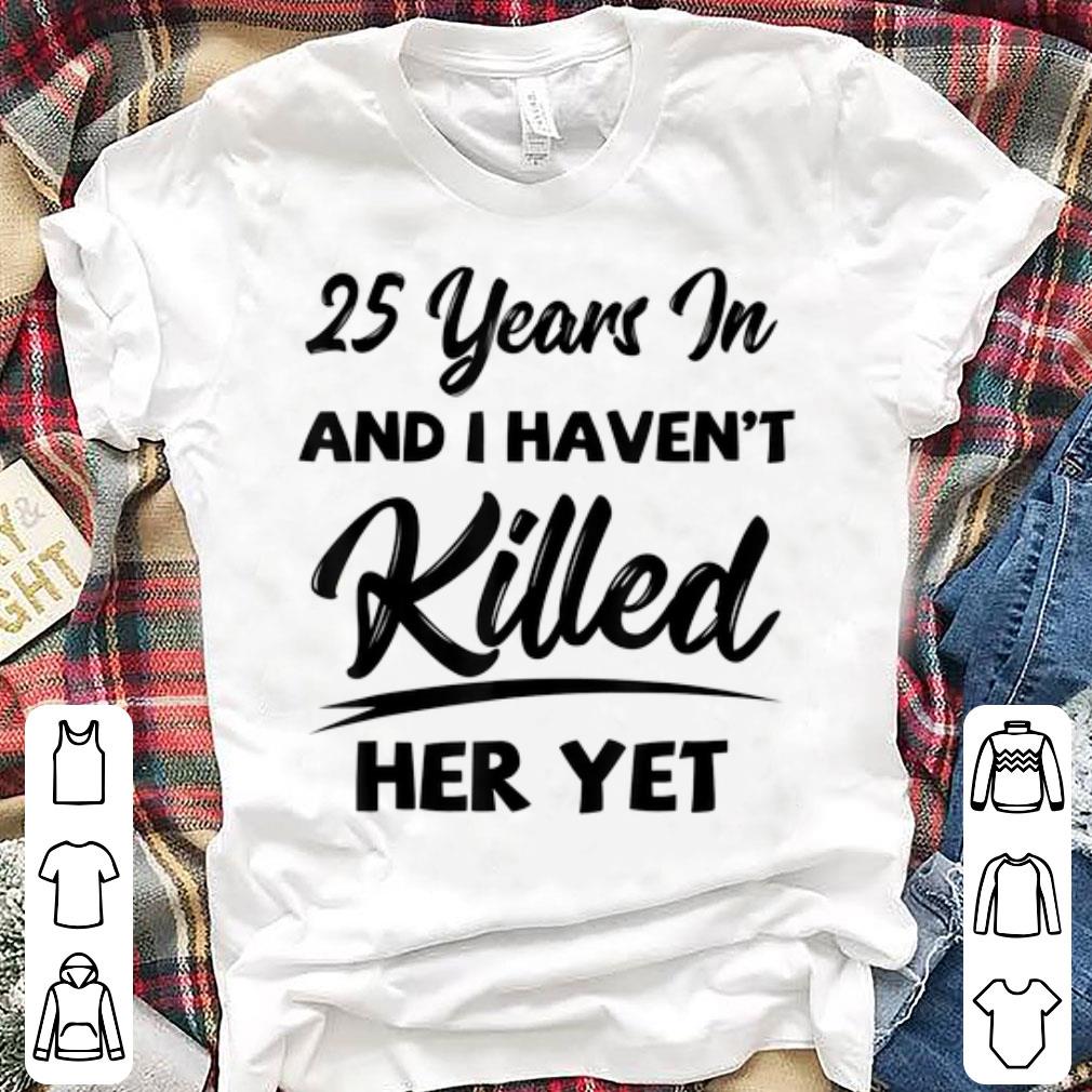Premium 25th Wedding Anniversary I Haven't Killed Her Yet shirt