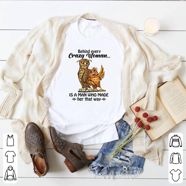 Top Owls behind every crazy woman is a man who made her that away shirt