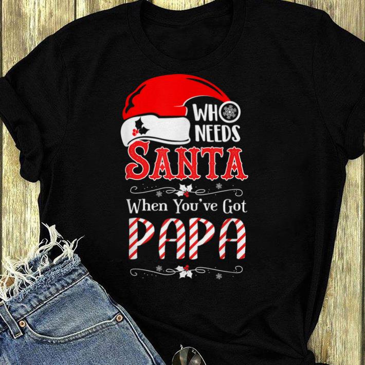 Original Who Needs Santa When You've Got Papa Hat Santa Christmas shirt