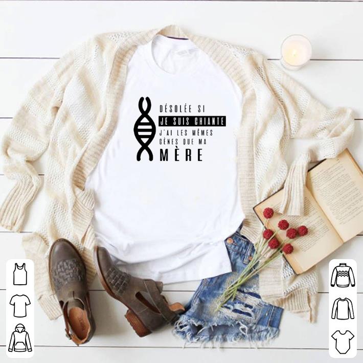 Pretty desolee si je suis chiante j'ai les memes genes que ma mere shirt