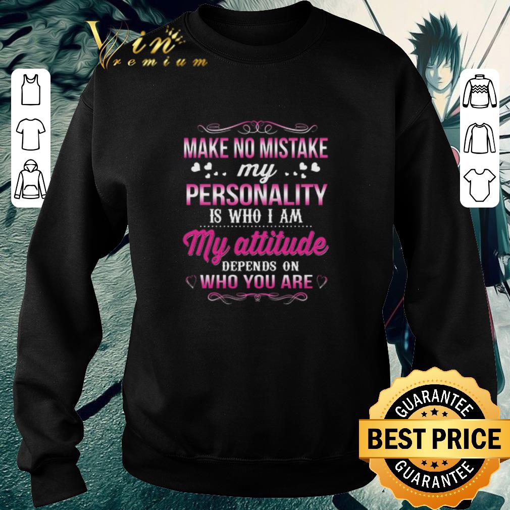 Official Make no mistake my personality is who i am my attitude depends on who you are shirt