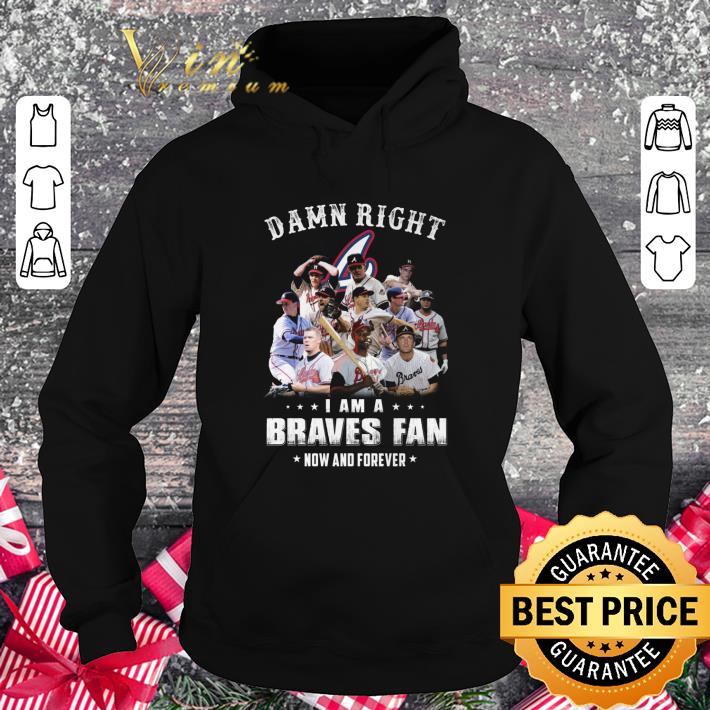 Funny Damn Right I Am A Atlanta Braves Fan Now And Forever shirt