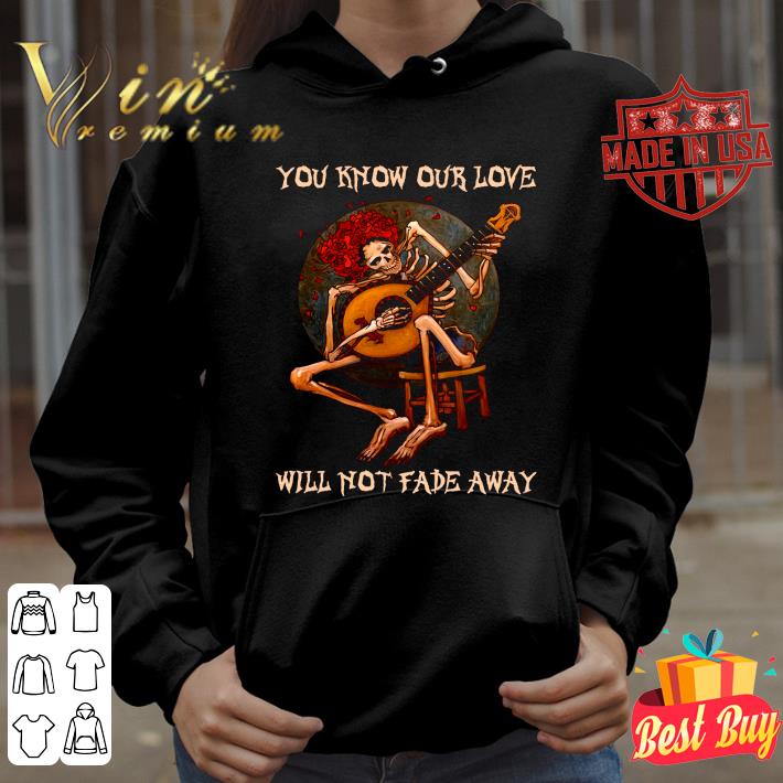 Skull Skeleton You Know Our Love Will Not Fade Away Shirt
