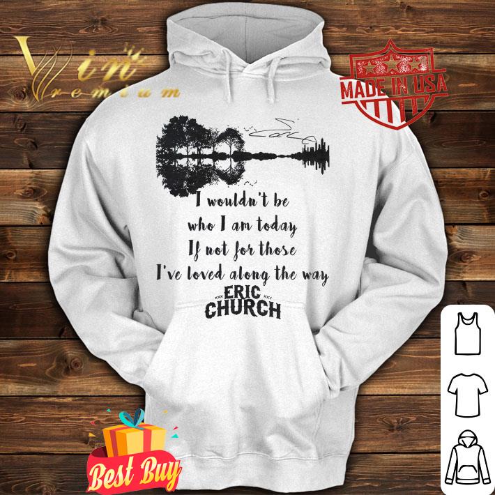 Eric Church Signature I Wouldn't Be Who I Am Today If Not For Those I've Loved Along The Way Shirt