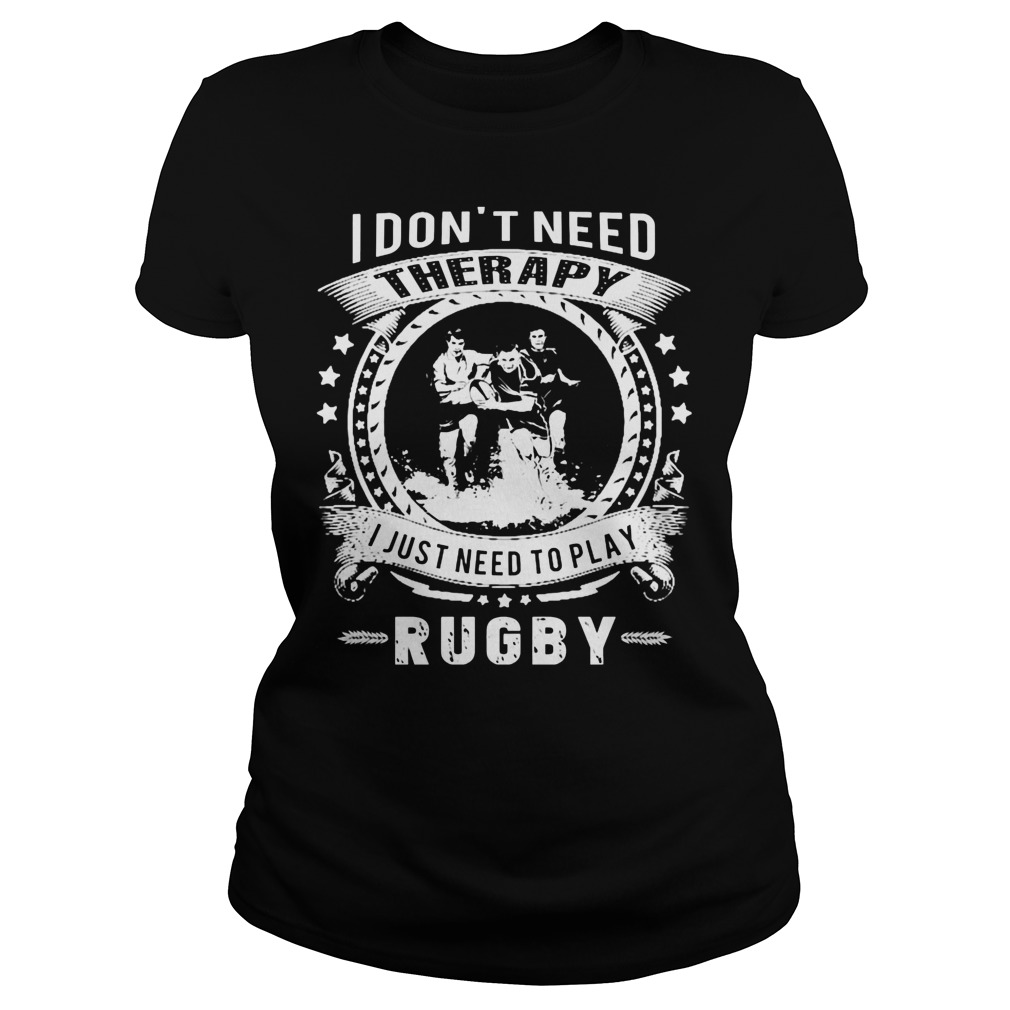 I Dont Need Therapy I Just Need To Play Rugby Shirt 6 I Dont Need Therapy I Just Need To Play Rugby Ladies Tee