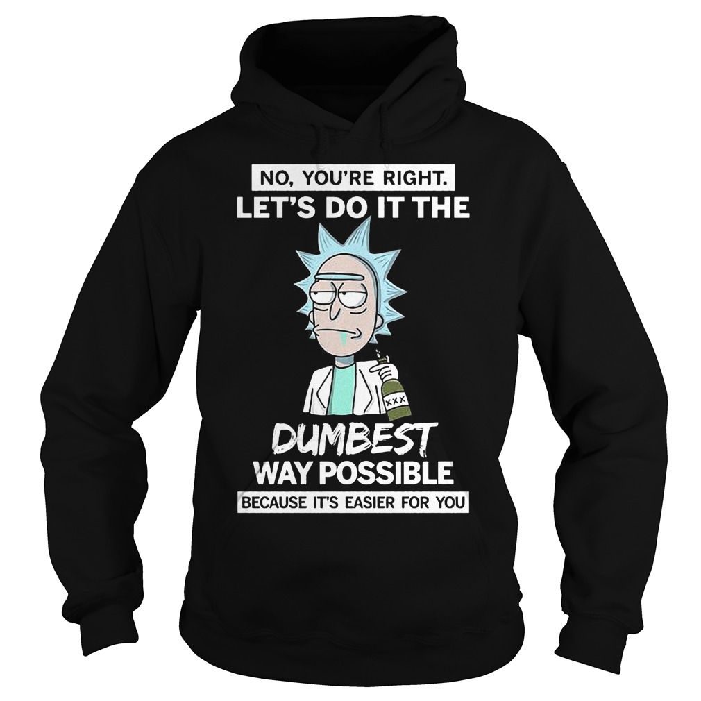 Rick And Morty No You're Right Lets Do It The Dumbest Way Possible Shirt 3 Rick And Morty No You're Right Lets Do It The Dumbest Way Possible Hoodie