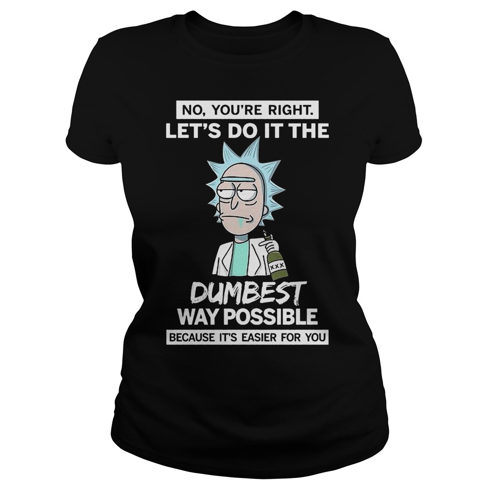 Rick And Morty No You're Right Lets Do It The Dumbest Way Possible Shirt 5 Rick And Morty No You're Right Lets Do It The Dumbest Way Possible Ladies