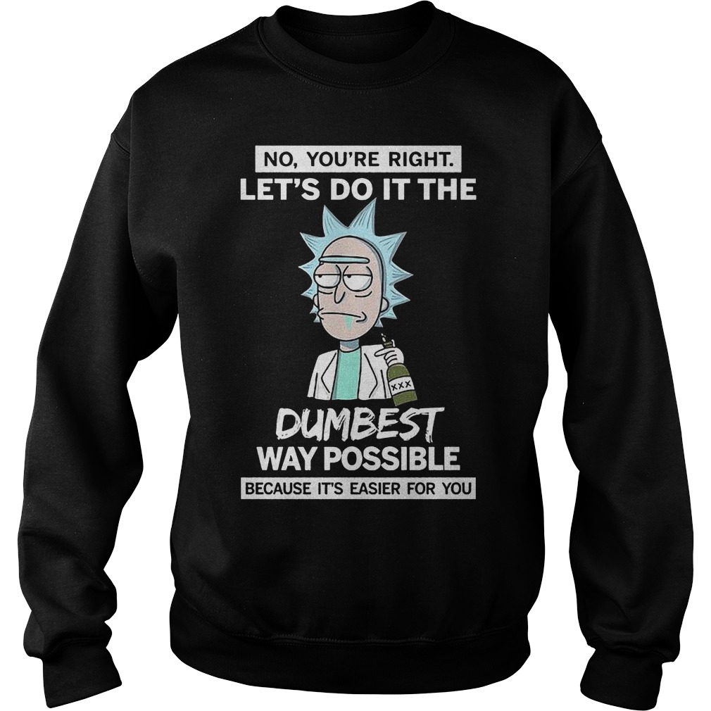Rick And Morty No You're Right Lets Do It The Dumbest Way Possible Shirt 2 Rick And Morty No You're Right Lets Do It The Dumbest Way Possible Sweater