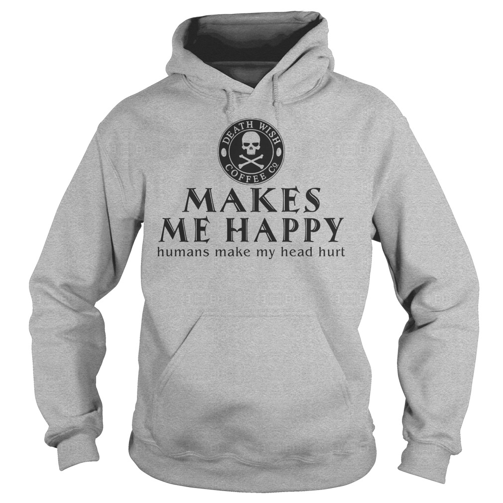 Death Wish Coffee Co. Makes Me Happy Humans Make My Head Hurt Shirt 2 Death Wish Coffee Co. Makes Me Happy Humans Make My Head Hurt Hoodie