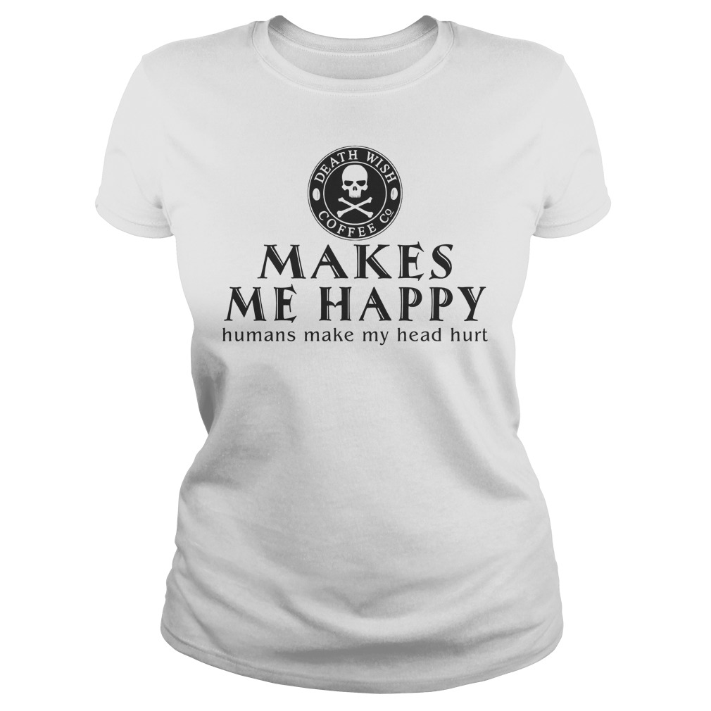 Death Wish Coffee Co. Makes Me Happy Humans Make My Head Hurt Shirt 6 Death Wish Coffee Co. Makes Me Happy Humans Make My Head Hurt Ladies