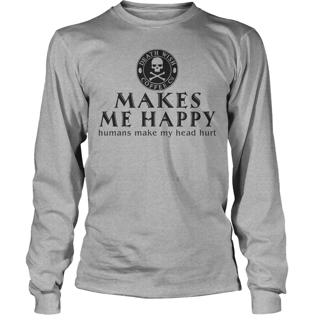 Death Wish Coffee Co. Makes Me Happy Humans Make My Head Hurt Shirt 3 Death Wish Coffee Co. Makes Me Happy Humans Make My Head Hurt Longsleeve