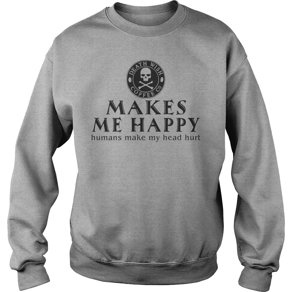 Death Wish Coffee Co. Makes Me Happy Humans Make My Head Hurt Shirt 4 Death Wish Coffee Co. Makes Me Happy Humans Make My Head Hurt Sweater