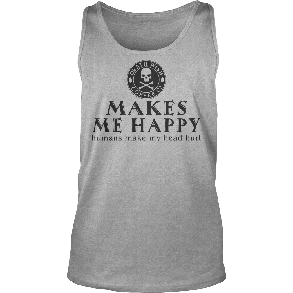 Death Wish Coffee Co. Makes Me Happy Humans Make My Head Hurt Shirt 7 Death Wish Coffee Co. Makes Me Happy Humans Make My Head Hurt Tanktop