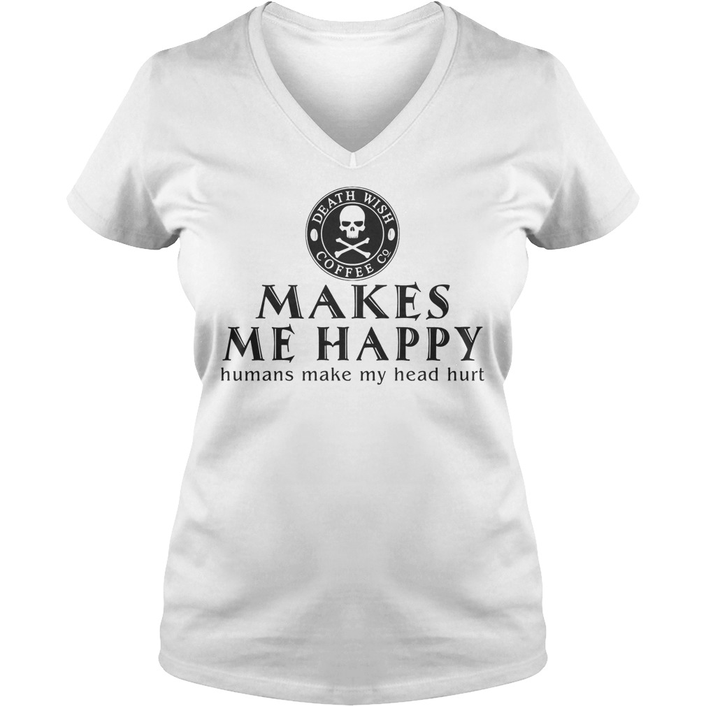 Death Wish Coffee Co. Makes Me Happy Humans Make My Head Hurt Shirt 5 Death Wish Coffee Co. Makes Me Happy Humans Make My Head Hurt V Neck