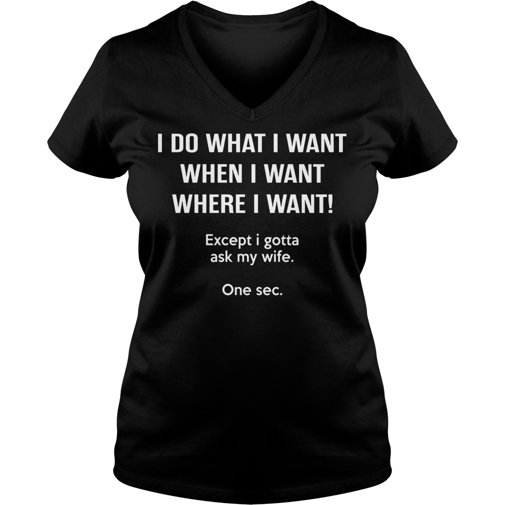 I Do What I Want When I Want Except I Gotta Ask My Wife Shirt 5 I Do What I Want When I Want Except I Gotta Ask My Wife V Neck