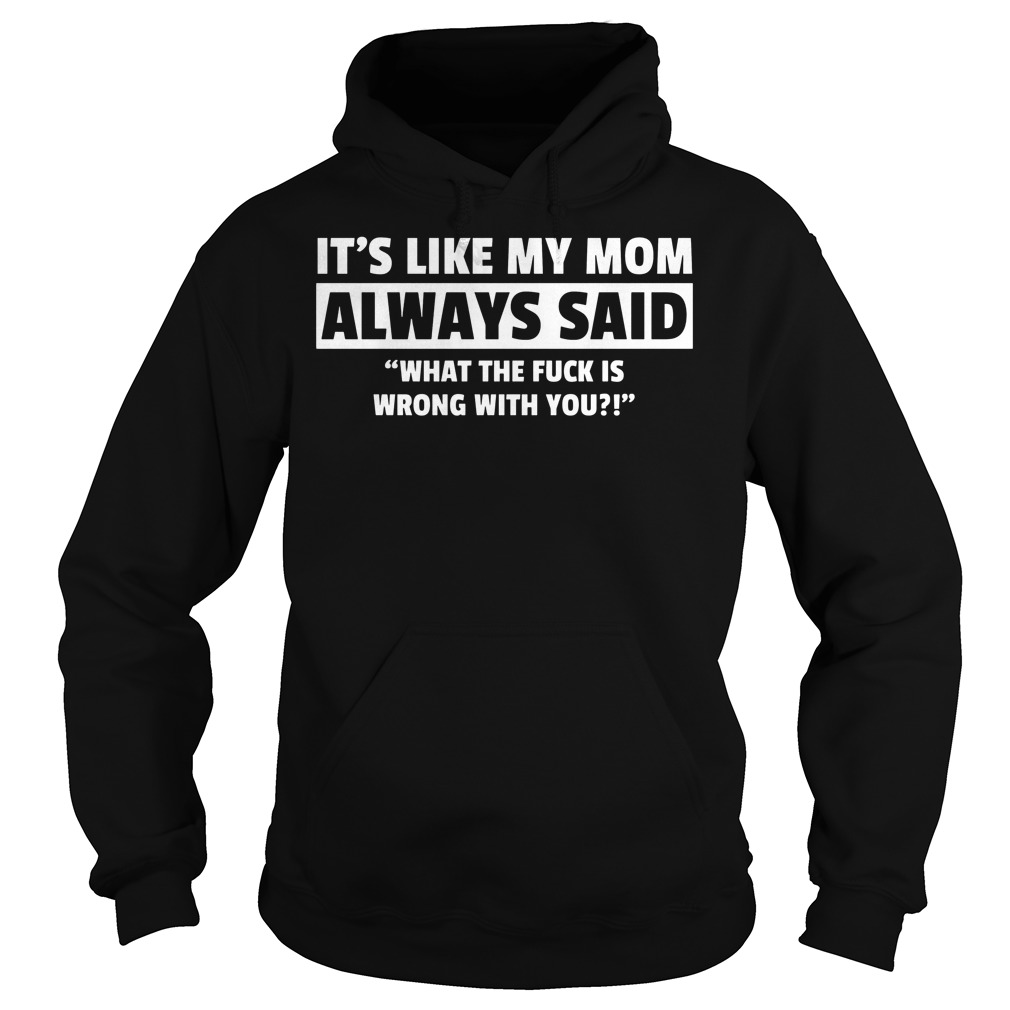 It's Like My Mom Always Said "What The Fuck Is Wrong With You?" Shirt 2 It's Like My Mom Always Said What The Fuck Is Wrong With You Hoodie