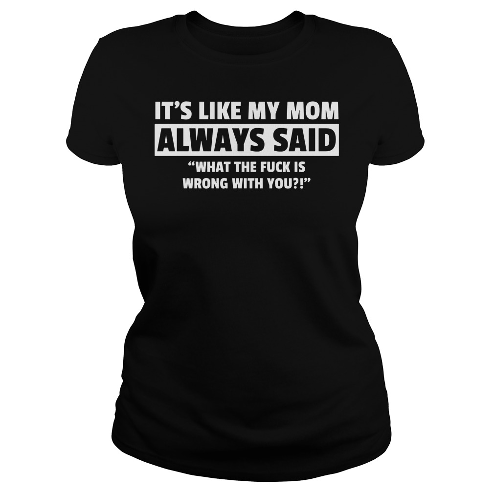 It's Like My Mom Always Said "What The Fuck Is Wrong With You?" Shirt 7 It's Like My Mom Always Said What The Fuck Is Wrong With You Ladies