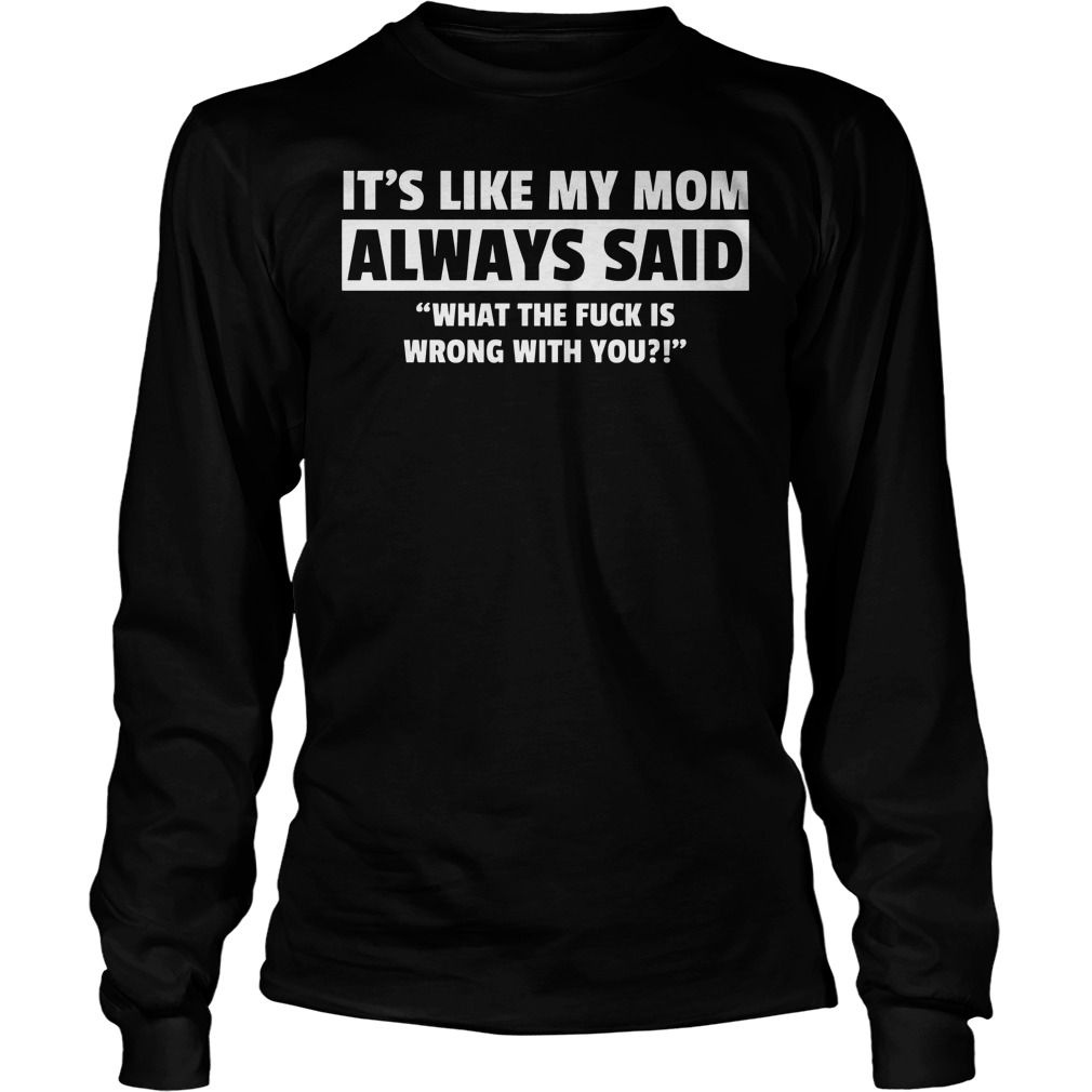 It's Like My Mom Always Said "What The Fuck Is Wrong With You?" Shirt 4 It's Like My Mom Always Said What The Fuck Is Wrong With You Longsleeve