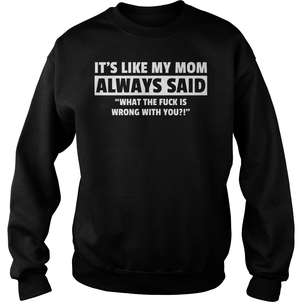 It's Like My Mom Always Said "What The Fuck Is Wrong With You?" Shirt 3 It's Like My Mom Always Said What The Fuck Is Wrong With You Sweater