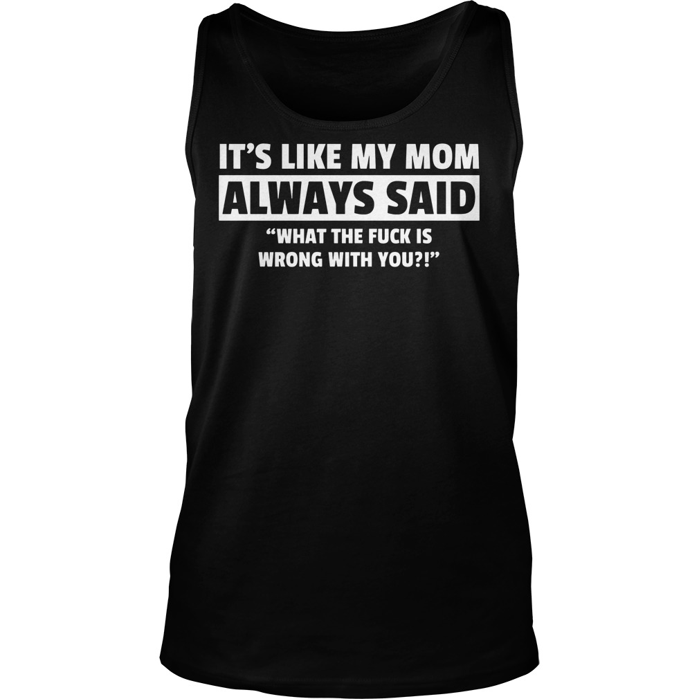 It's Like My Mom Always Said "What The Fuck Is Wrong With You?" Shirt 6 It's Like My Mom Always Said What The Fuck Is Wrong With You Tanktop