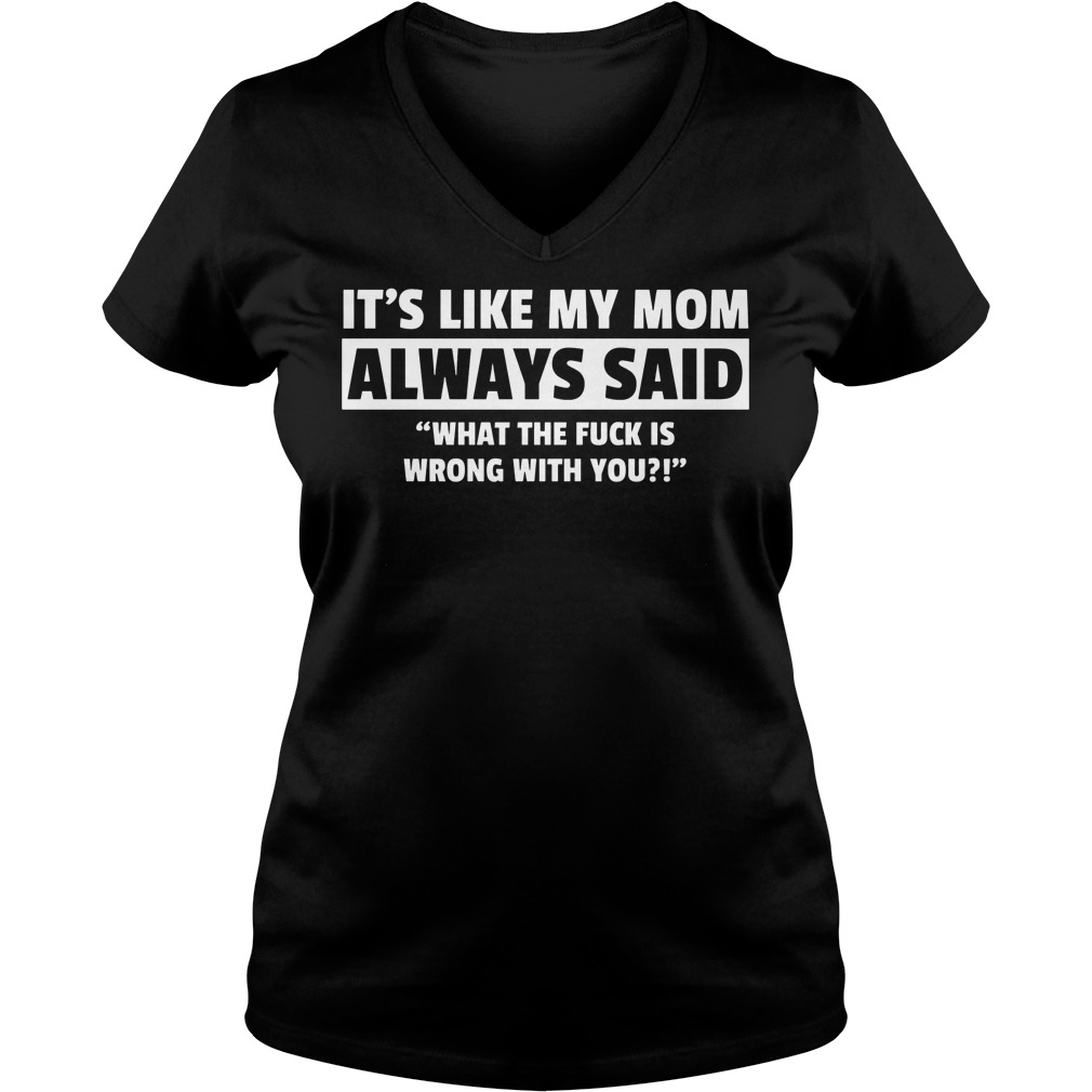 It's Like My Mom Always Said "What The Fuck Is Wrong With You?" Shirt 5 It's Like My Mom Always Said What The Fuck Is Wrong With You V Neck
