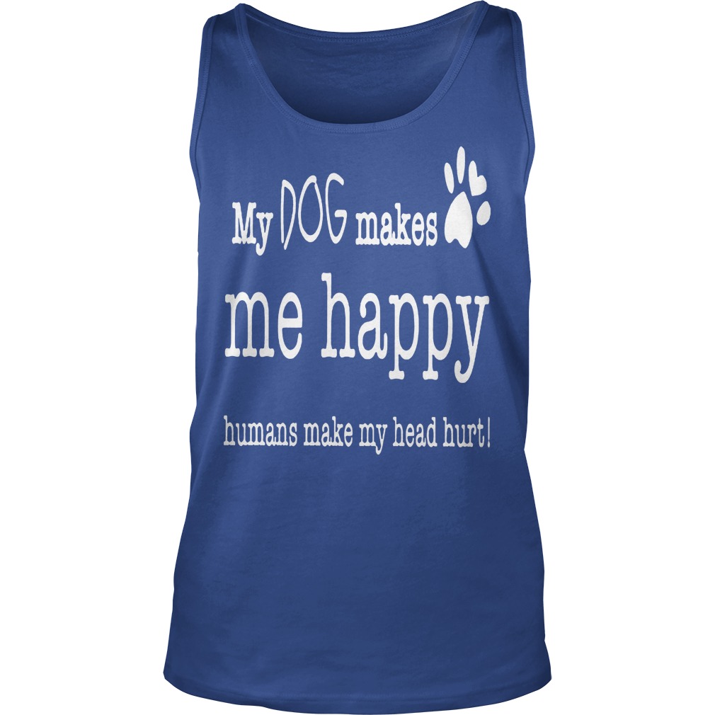 My Dog Makes Me Happy Humans Make My Head Hurt Shirt 6 My Dog Makes Me Happy Humans Make My Head Hurt Tanktop