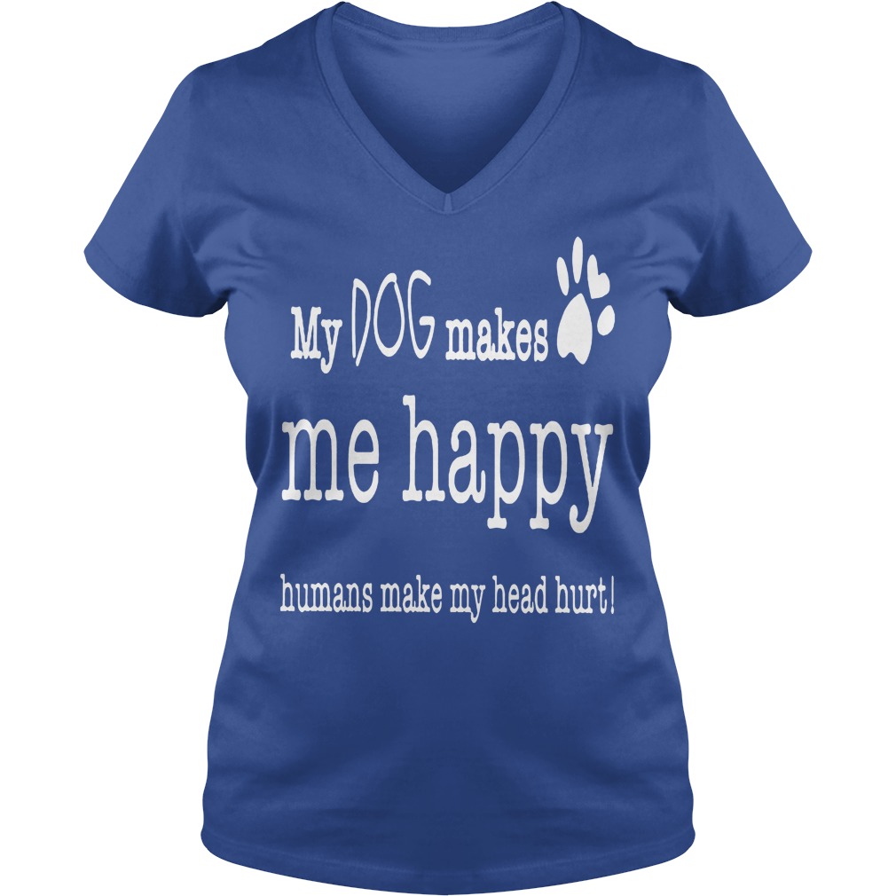 My Dog Makes Me Happy Humans Make My Head Hurt Shirt 5 My Dog Makes Me Happy Humans Make My Head Hurt V Neck