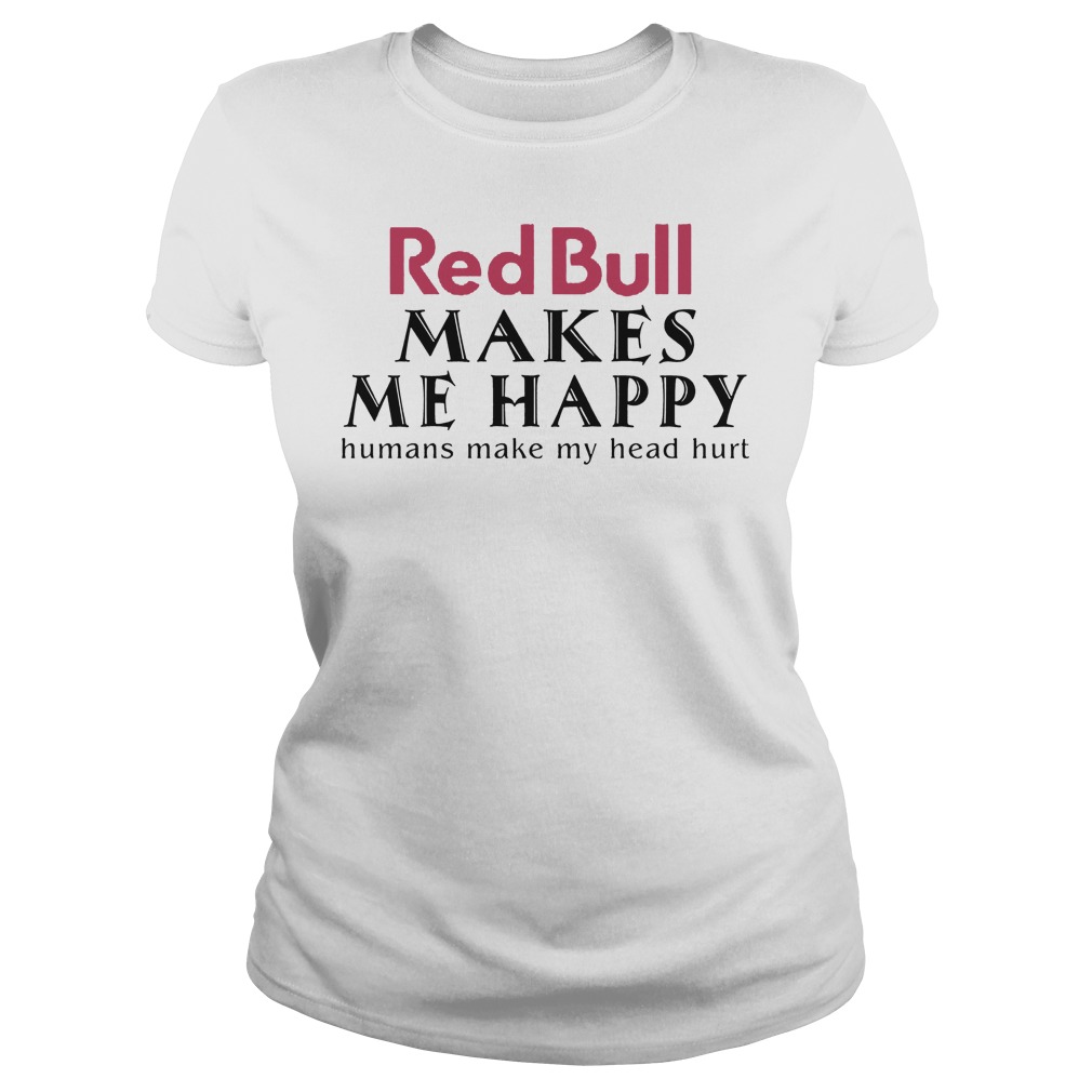 Red Bull Makes Me Happy Human Make My Head Hurt Shirt 6 Red Bull Makes Me Happy Human Make My Head Hurt Ladies