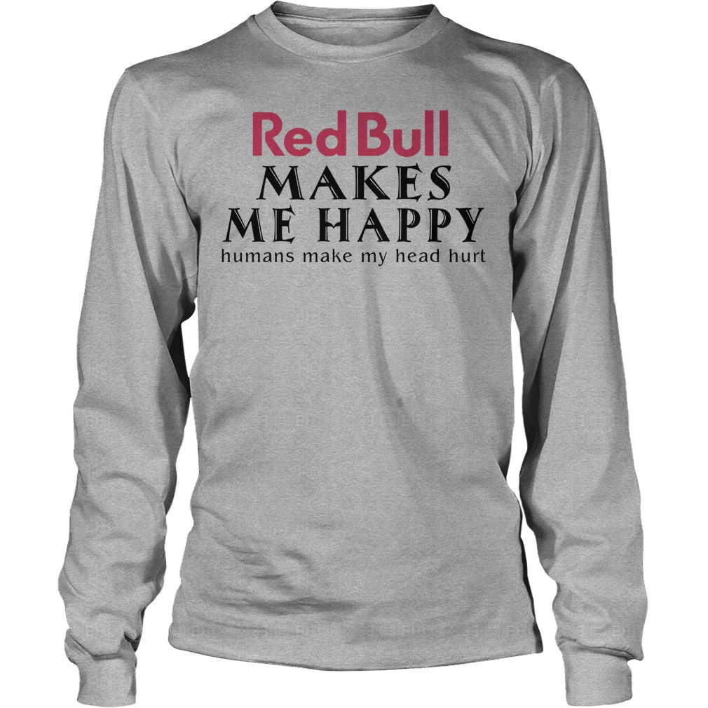 Red Bull Makes Me Happy Human Make My Head Hurt Shirt 3 Red Bull Makes Me Happy Human Make My Head Hurt Longsleeve