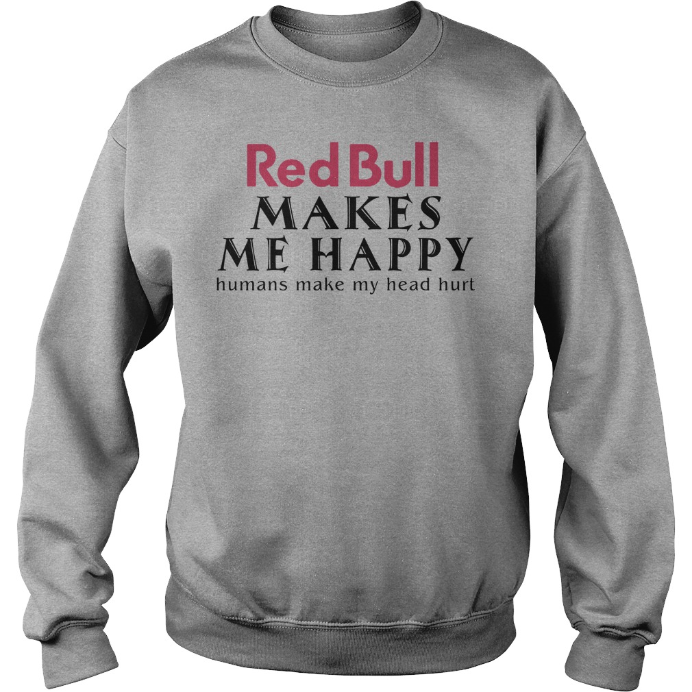 Red Bull Makes Me Happy Human Make My Head Hurt Shirt 4 Red Bull Makes Me Happy Human Make My Head Hurt Sweater