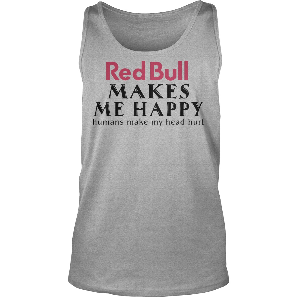 Red Bull Makes Me Happy Human Make My Head Hurt Shirt 7 Red Bull Makes Me Happy Human Make My Head Hurt Tanktop