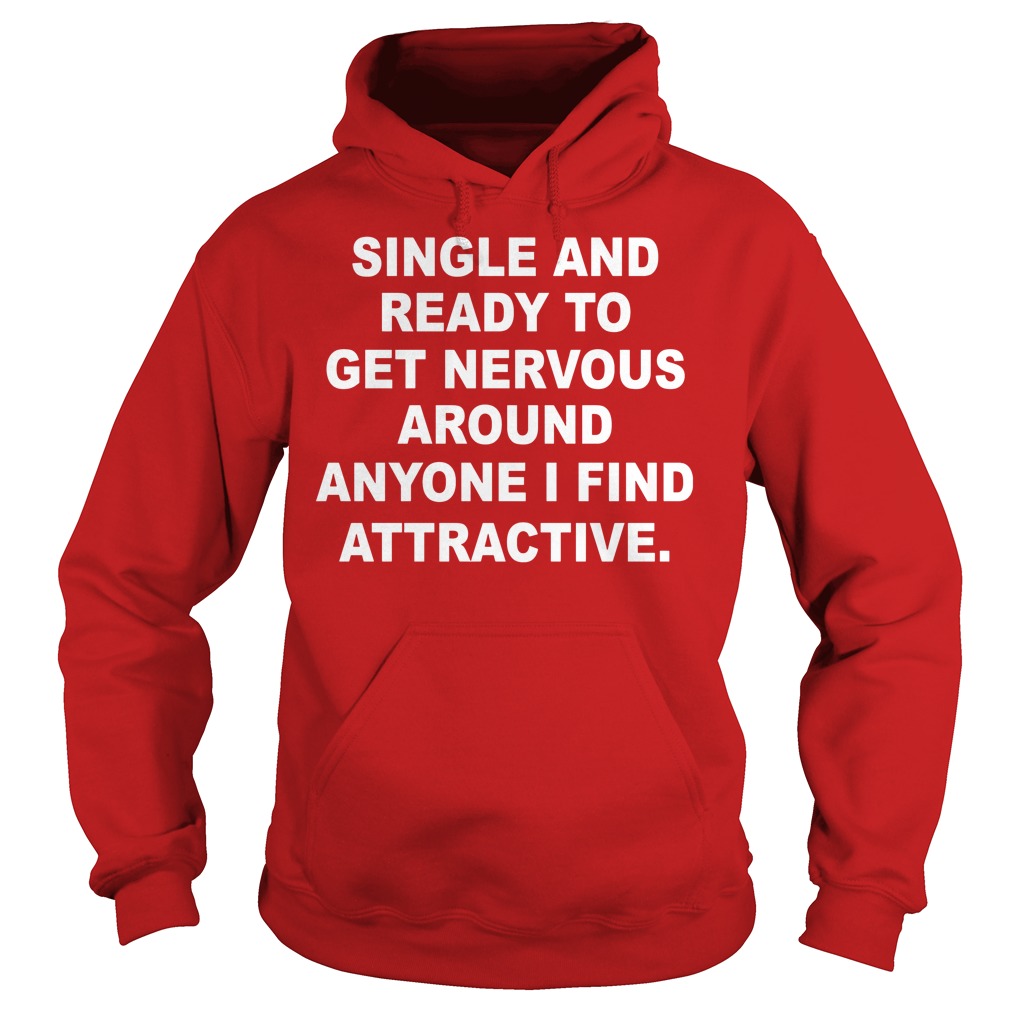 Single And Ready To Get Nervous Around Anyone I Find Attractive Shirt 2 Single And Ready To Get Nervous Around Anyone I Find Attractive Hoodie