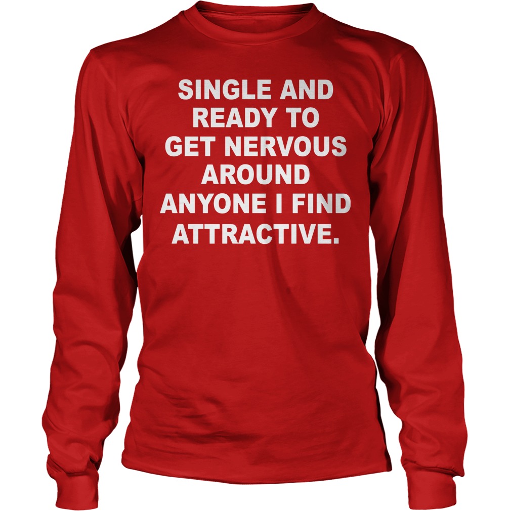 Single And Ready To Get Nervous Around Anyone I Find Attractive Shirt 4 Single And Ready To Get Nervous Around Anyone I Find Attractive Longsleeve