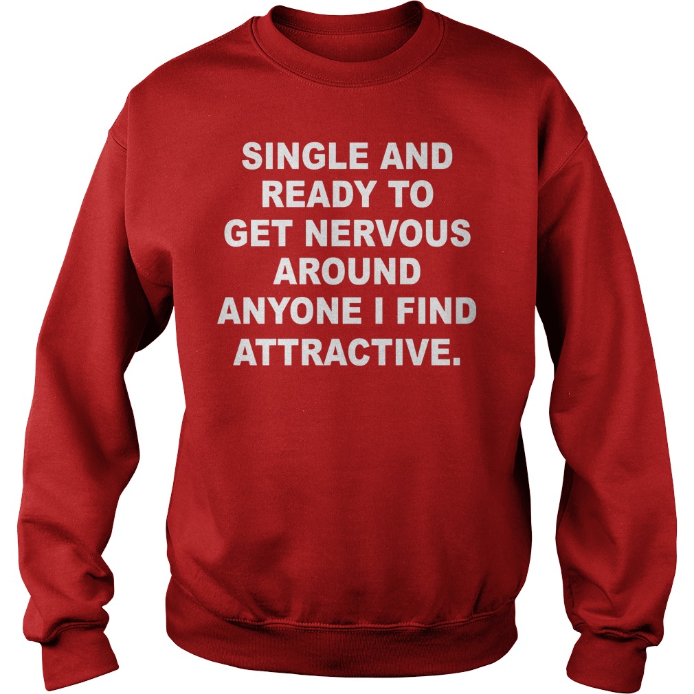 Single And Ready To Get Nervous Around Anyone I Find Attractive Shirt 3 Single And Ready To Get Nervous Around Anyone I Find Attractive Sweater