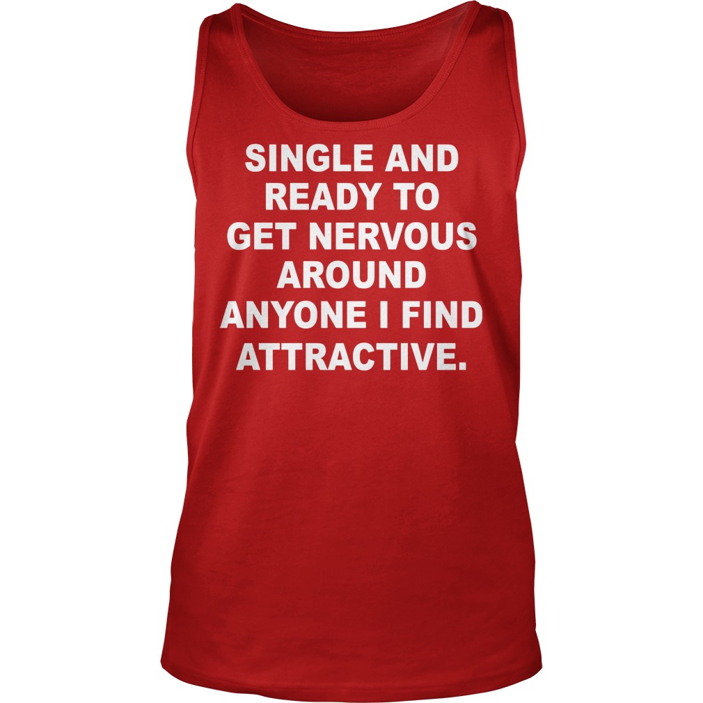 Single And Ready To Get Nervous Around Anyone I Find Attractive Shirt 6 Single And Ready To Get Nervous Around Anyone I Find Attractive Tanktop