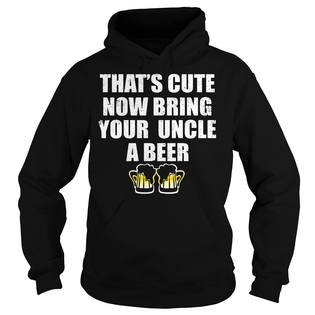 That's Cute Now Bring Your Uncle A Beer Shirt 2 That's Cute Now Bring Your Uncle A Beer Hoodie