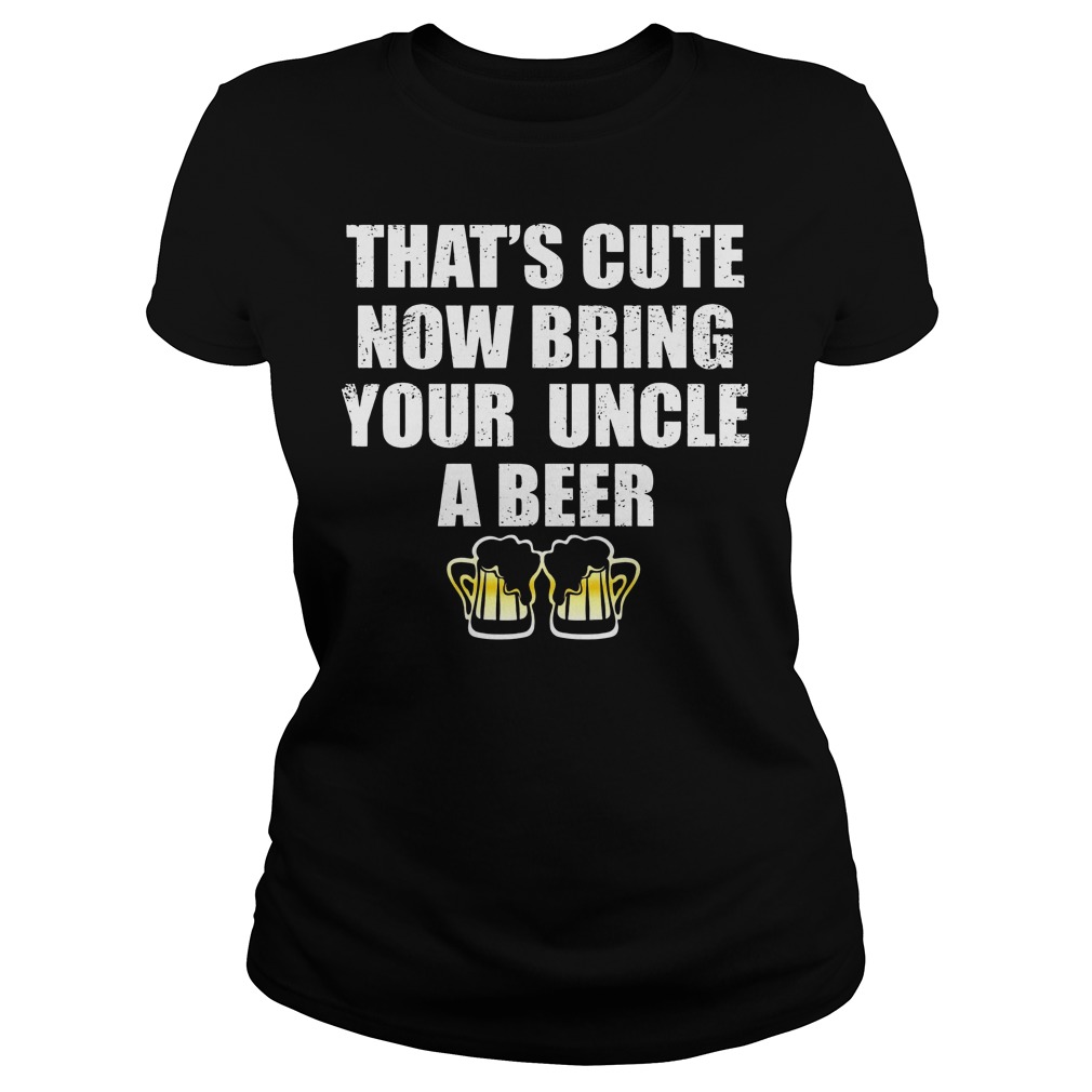 That's Cute Now Bring Your Uncle A Beer Shirt 7 That's Cute Now Bring Your Uncle A Beer Ladies