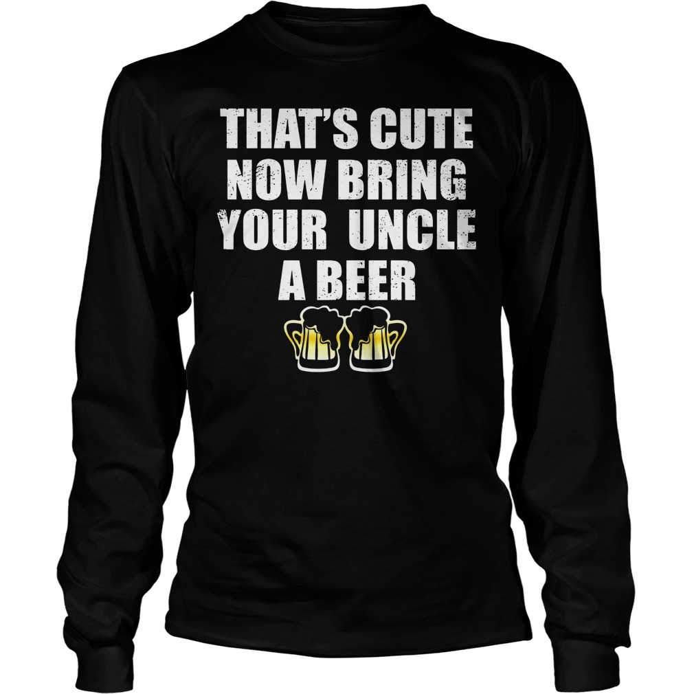 That's Cute Now Bring Your Uncle A Beer Shirt 4 That's Cute Now Bring Your Uncle A Beer Longsleeve