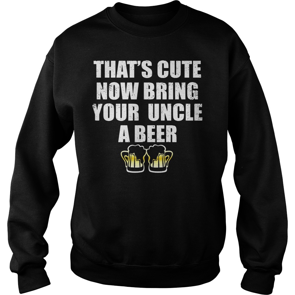 That's Cute Now Bring Your Uncle A Beer Shirt 3 That's Cute Now Bring Your Uncle A Beer Sweater