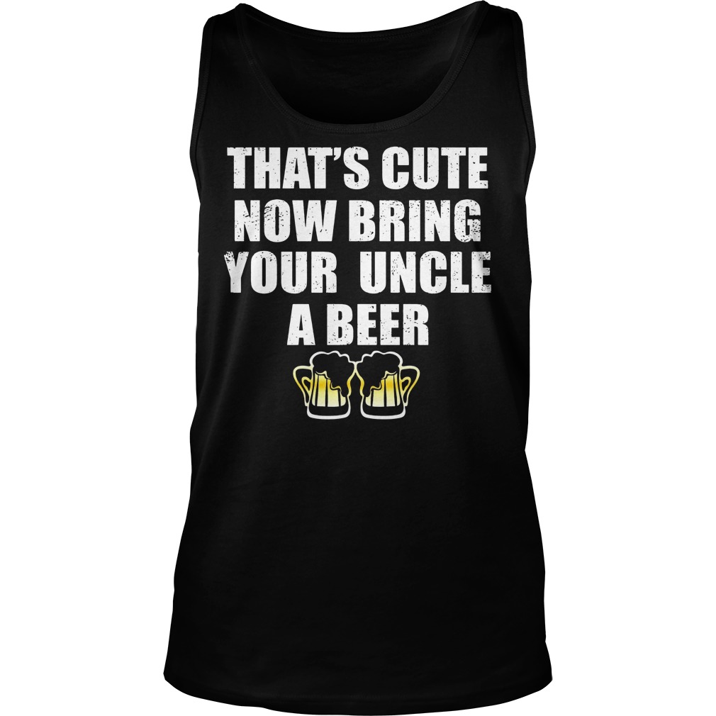 That's Cute Now Bring Your Uncle A Beer Shirt 6 That's Cute Now Bring Your Uncle A Beer Tanktop