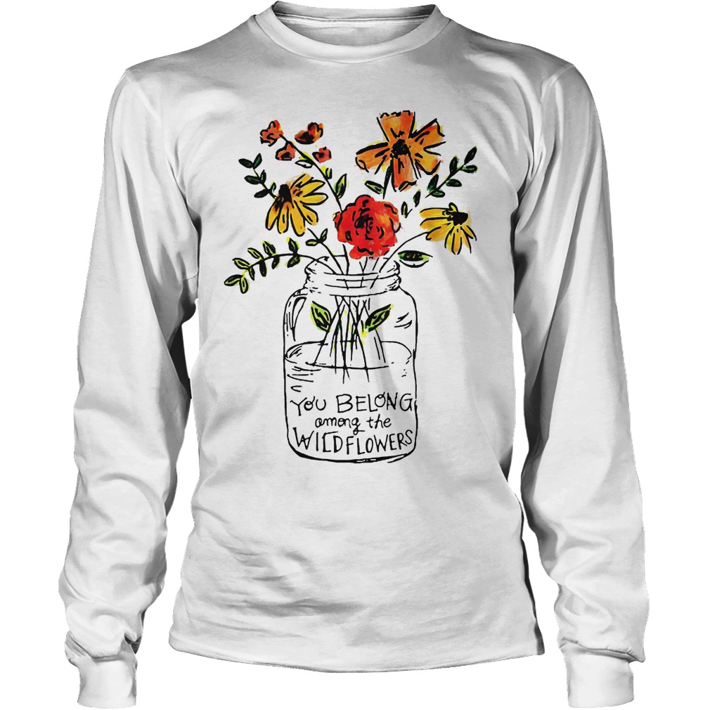 You Belong Among The Wild Flowers Shirt 4 You Belong Among The Wild Flowers Longsleeve