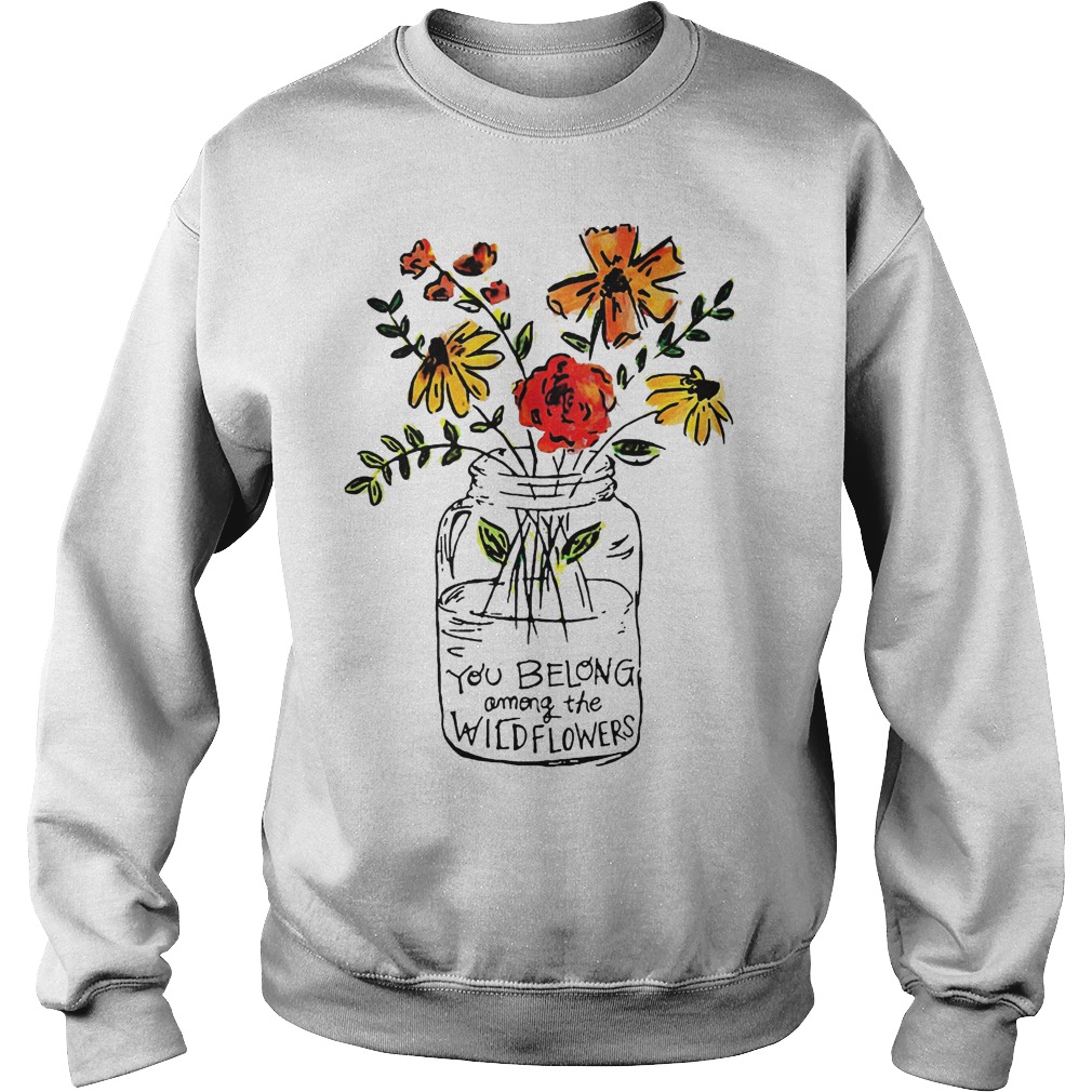 You Belong Among The Wild Flowers Shirt 3 You Belong Among The Wild Flowers Sweater