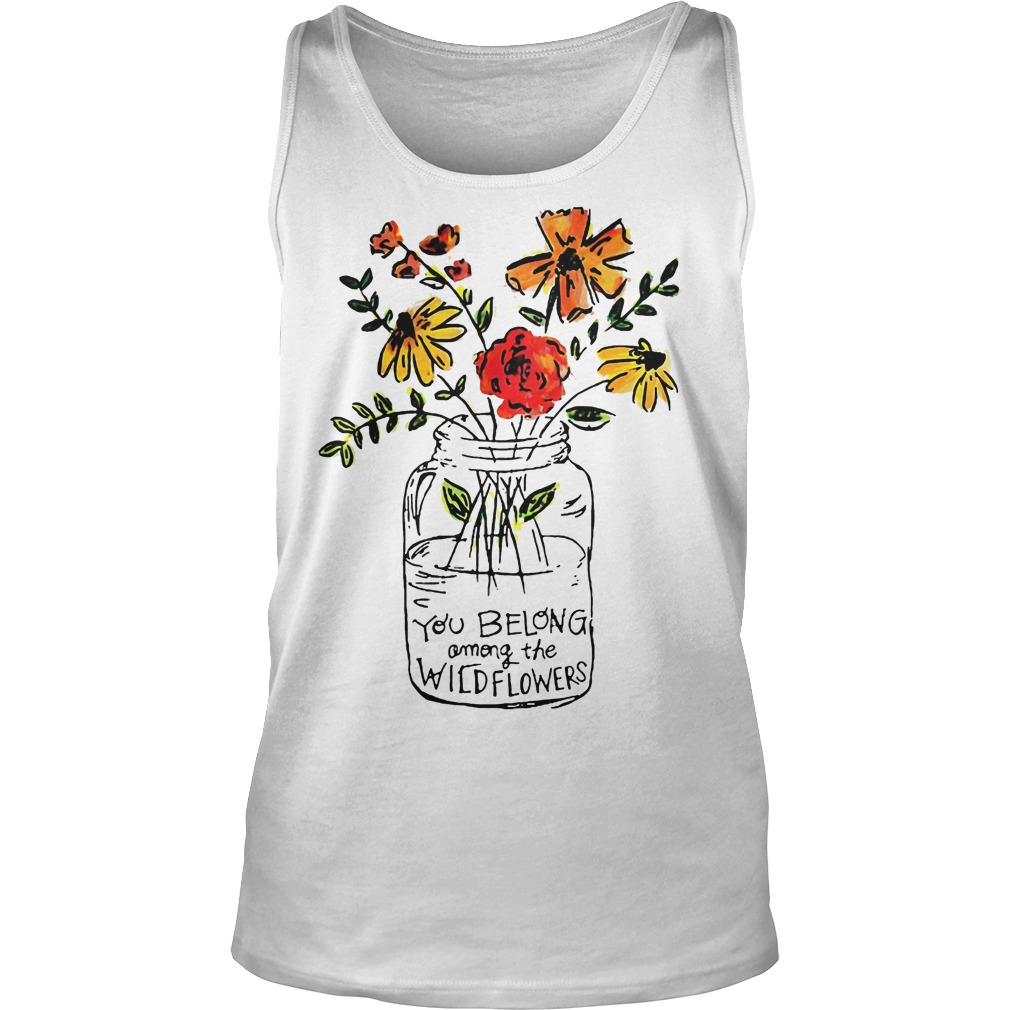 You Belong Among The Wild Flowers Shirt 6 You Belong Among The Wild Flowers Tanktop