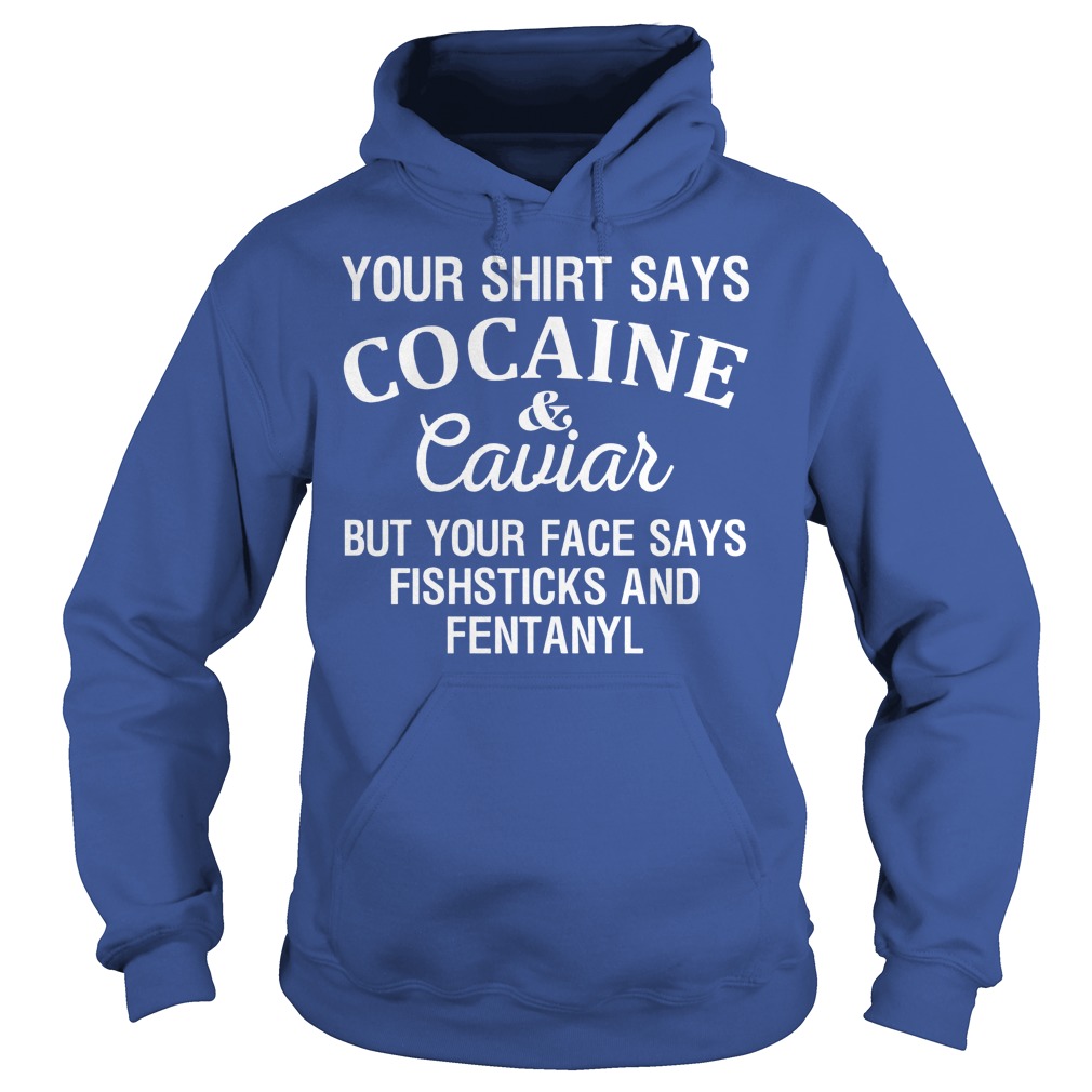 Your Shirt Says Cocaine And Caviar But Your Face Says Fishsticks And Fentanyl Shirt 2 Your Shirt Says Cocaine And Caviar But Your Face Says Fishsticks And Fentanyl Hoodie